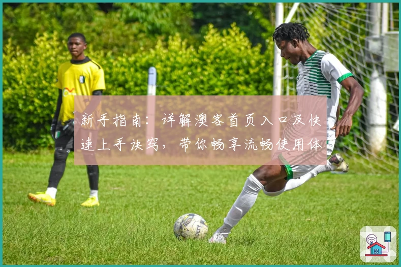 新手指南：详解澳客首页入口及快速上手诀窍，带你畅享流畅使用体验