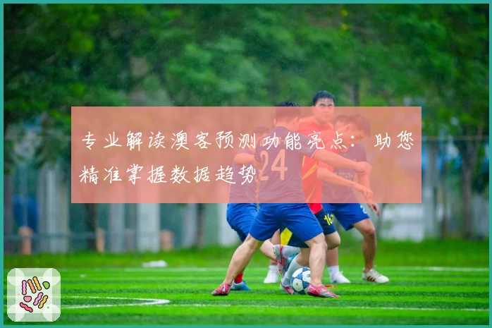 专业解读澳客预测功能亮点:助您精准掌握数据趋势