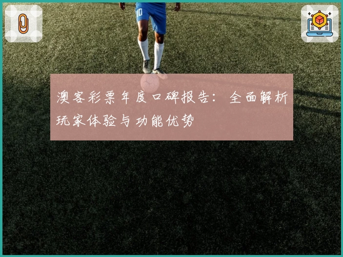 澳客彩票年度口碑报告：全面解析玩家体验与功能优势