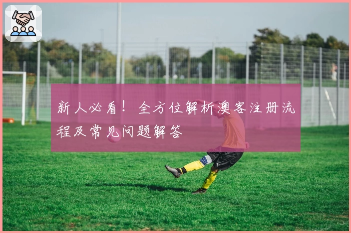 新人必看！全方位解析澳客注册流程及常见问题解答