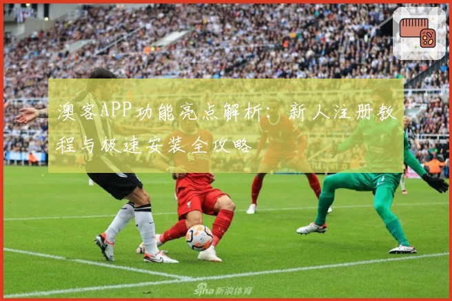澳客APP功能亮点解析：新人注册教程与极速安装全攻略