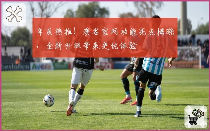 年度热推！澳客官网功能亮点揭晓，全新升级带来更优体验