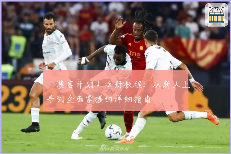 「澳客计划」注册教程：从新人上手到全面掌握的详细指南