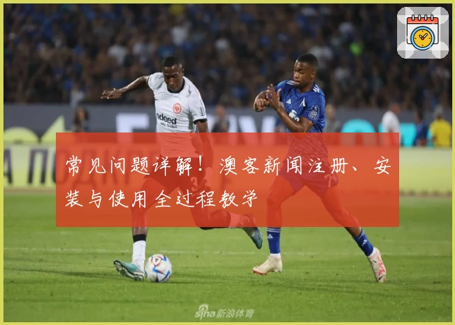 常见问题详解！澳客新闻注册、安装与使用全过程教学