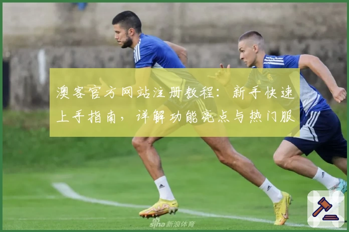 澳客官方网站注册教程：新手快速上手指南，详解功能亮点与热门服务