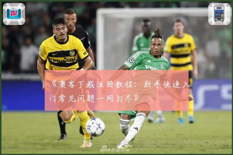 《澳客下载注册教程：新手快速入门常见问题一网打尽》