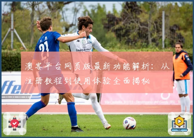 澳客平台网页版最新功能解析：从注册教程到使用体验全面揭秘