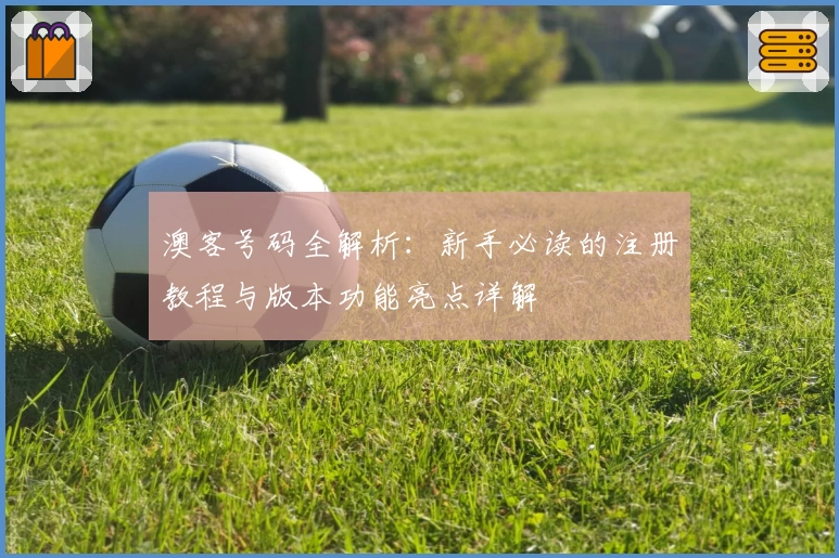 澳客号码全解析：新手必读的注册教程与版本功能亮点详解