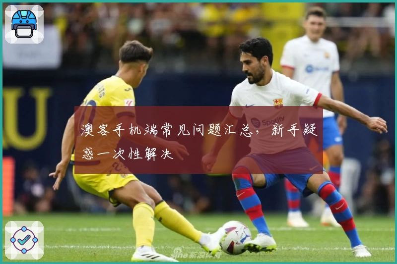 澳客手机端常见问题汇总，新手疑惑一次性解决