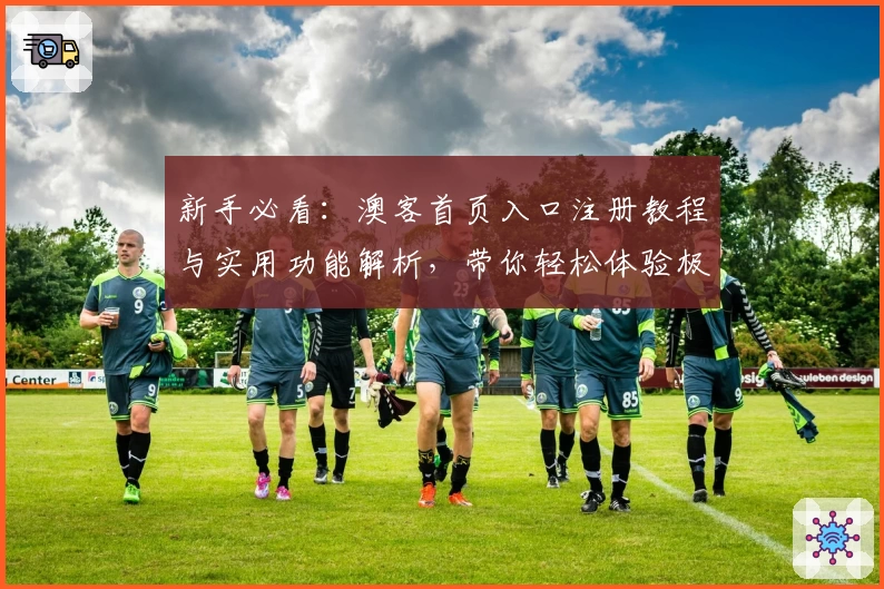 新手必看：澳客首页入口注册教程与实用功能解析，带你轻松体验极速操作