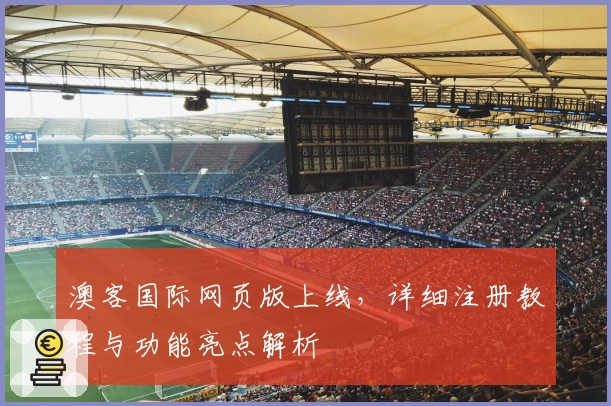 澳客国际网页版上线，详细注册教程与功能亮点解析