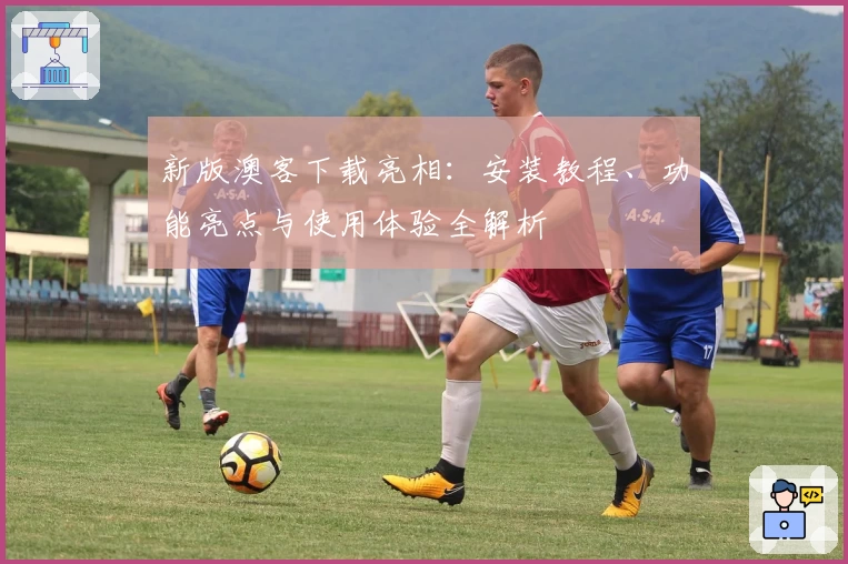 新版澳客下载亮相：安装教程、功能亮点与使用体验全解析