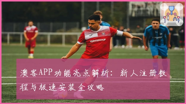 澳客APP功能亮点解析：新人注册教程与极速安装全攻略
