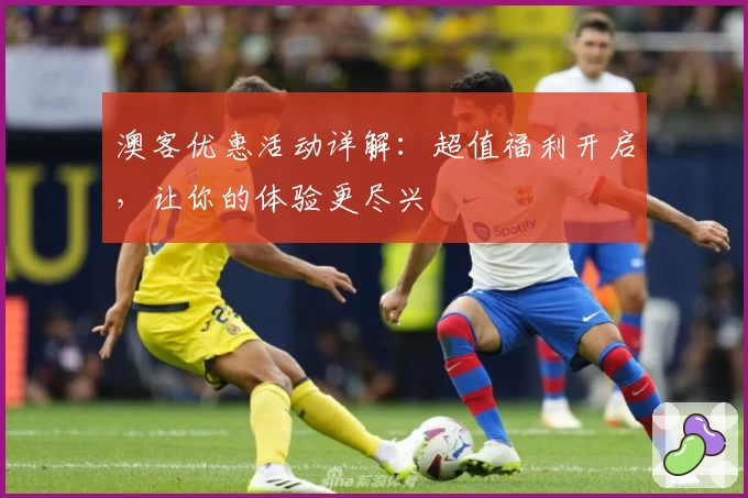 澳客优惠活动详解：超值福利开启，让你的体验更尽兴