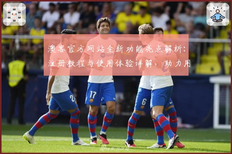 澳客官方网站全新功能亮点解析：注册教程与使用体验详解，助力用户轻松上手