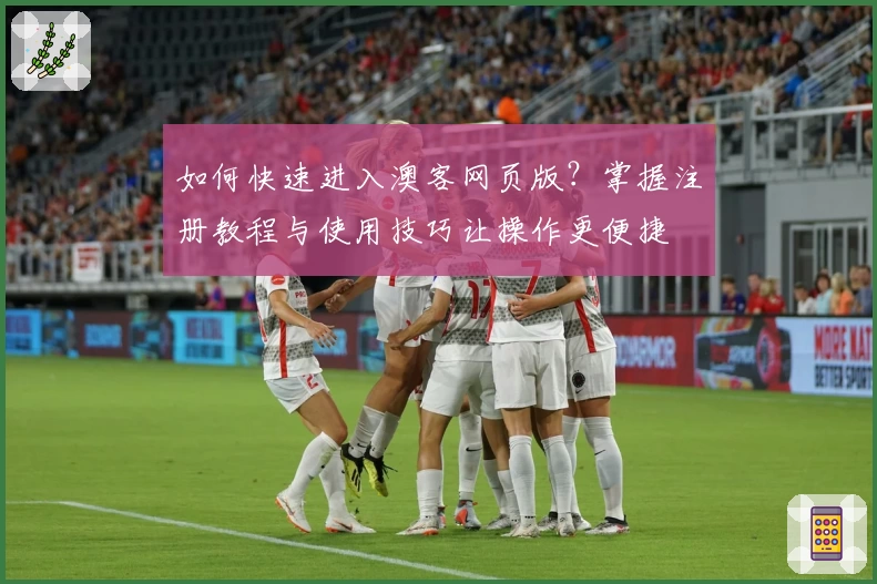 如何快速进入澳客网页版？掌握注册教程与使用技巧让操作更便捷