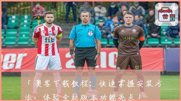 「澳客下载教程：快速掌握安装方法，体验全新版本功能亮点」