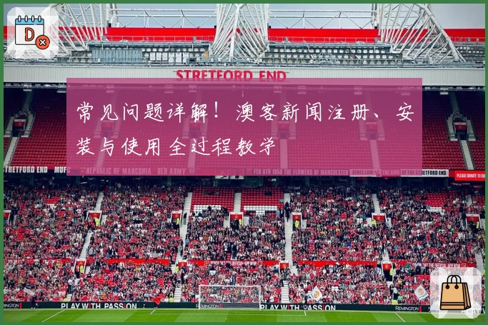 常见问题详解！澳客新闻注册、安装与使用全过程教学