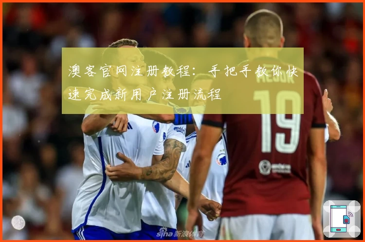 澳客官网注册教程：手把手教你快速完成新用户注册流程