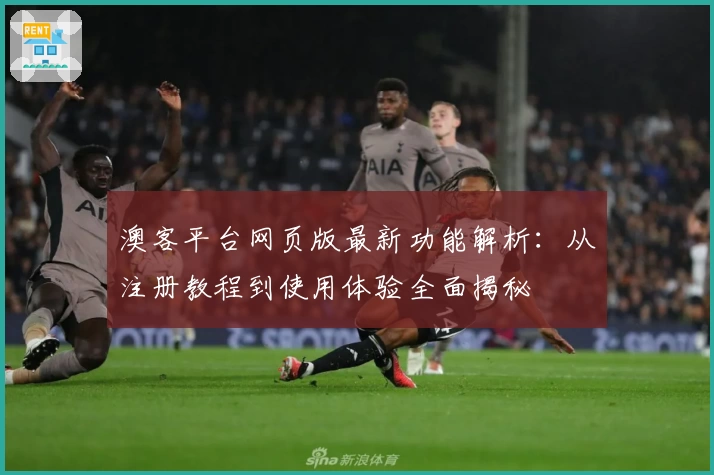 澳客平台网页版最新功能解析：从注册教程到使用体验全面揭秘