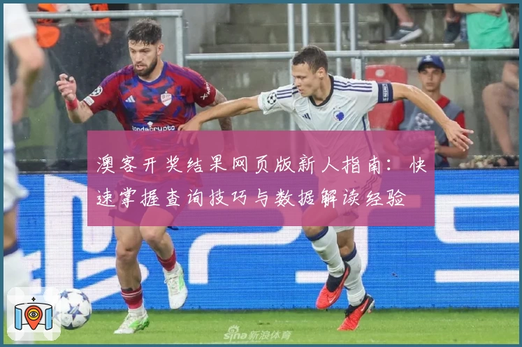 澳客开奖结果网页版新人指南：快速掌握查询技巧与数据解读经验