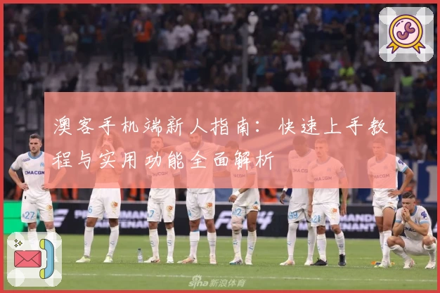 澳客手机端新人指南：快速上手教程与实用功能全面解析