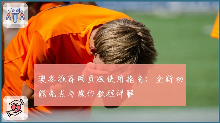 澳客推荐网页版使用指南：全新功能亮点与操作教程详解