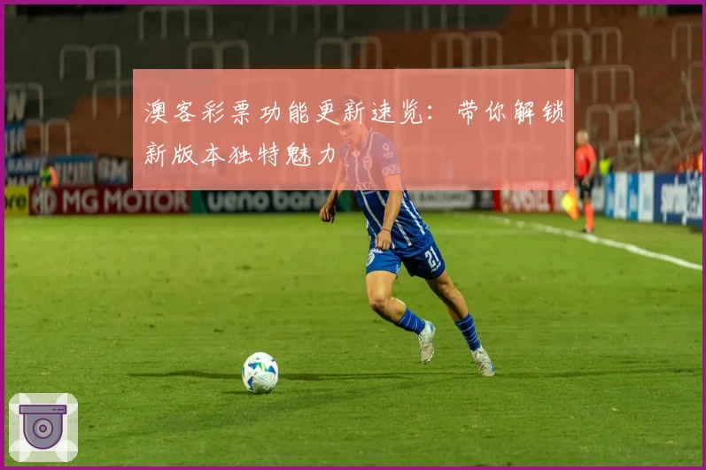 澳客彩票功能更新速览：带你解锁新版本独特魅力