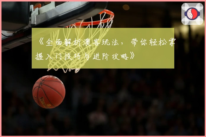 《全面解析澳客玩法，带你轻松掌握入门技巧与进阶攻略》