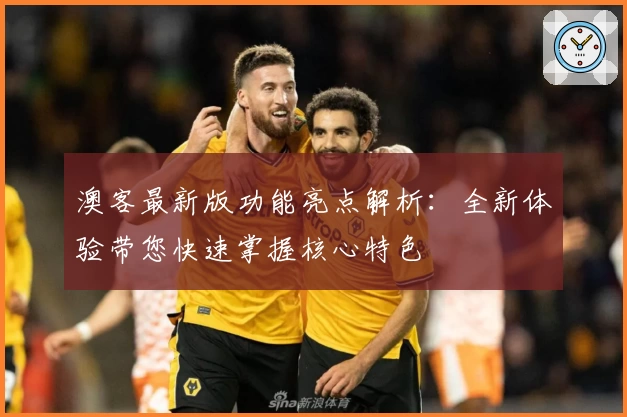 澳客最新版功能亮点解析：全新体验带您快速掌握核心特色