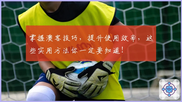 掌握澳客技巧,提升使用效率,这些实用方法你一定要知道!