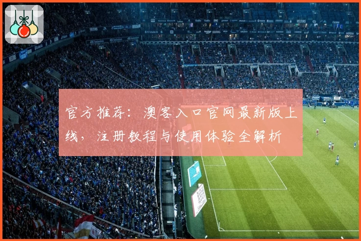 官方推荐：澳客入口官网最新版上线，注册教程与使用体验全解析