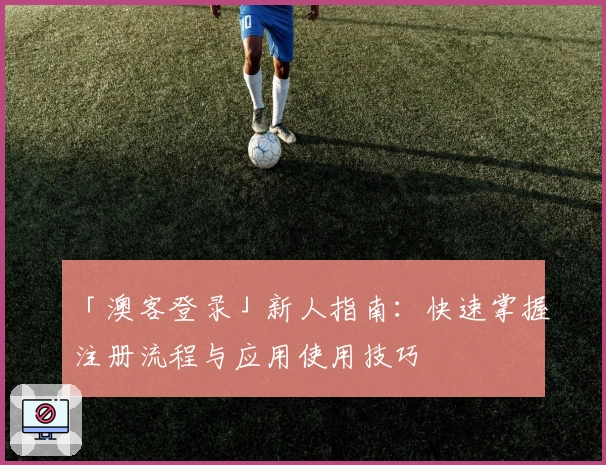 「澳客登录」新人指南：快速掌握注册流程与应用使用技巧