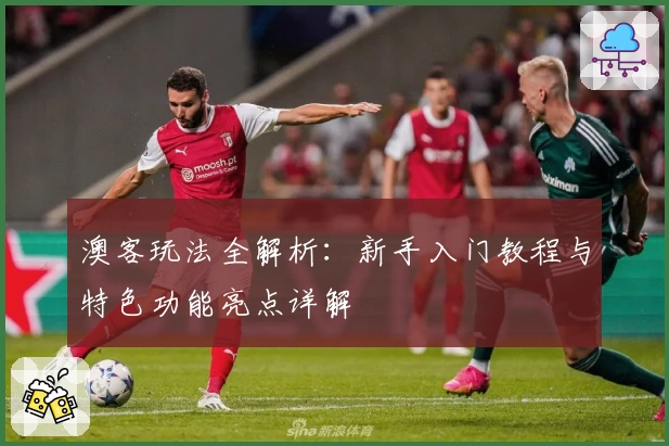 澳客玩法全解析：新手入门教程与特色功能亮点详解