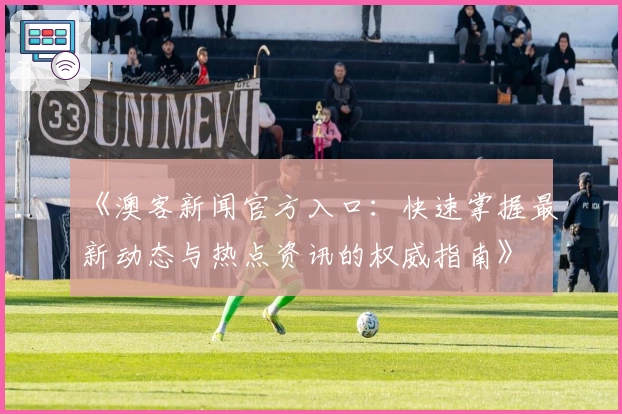 《澳客新闻官方入口：快速掌握最新动态与热点资讯的权威指南》