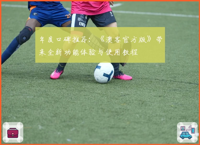 年度口碑推荐：《澳客官方版》带来全新功能体验与使用教程