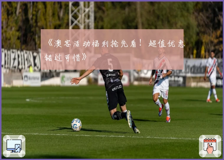 《澳客活动福利抢先看！超值优惠错过可惜》