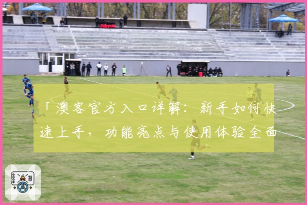 「澳客官方入口详解：新手如何快速上手，功能亮点与使用体验全面解析」