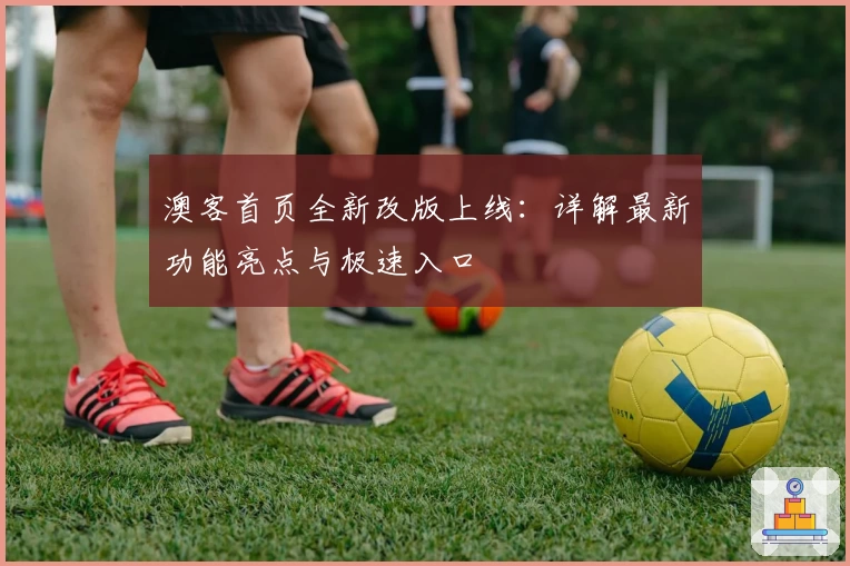 澳客首页全新改版上线：详解最新功能亮点与极速入口