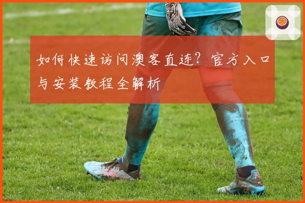 如何快速访问澳客直连？官方入口与安装教程全解析