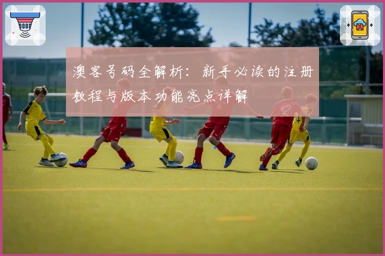 澳客号码全解析：新手必读的注册教程与版本功能亮点详解