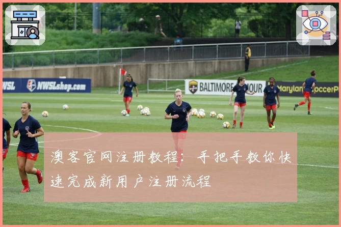 澳客官网注册教程：手把手教你快速完成新用户注册流程