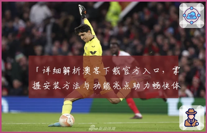 「详细解析澳客下载官方入口，掌握安装方法与功能亮点助力畅快体验」