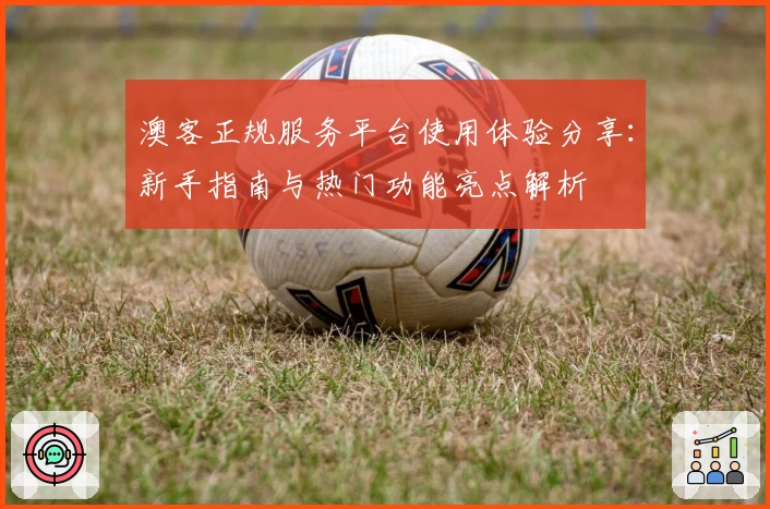 澳客正规服务平台使用体验分享：新手指南与热门功能亮点解析