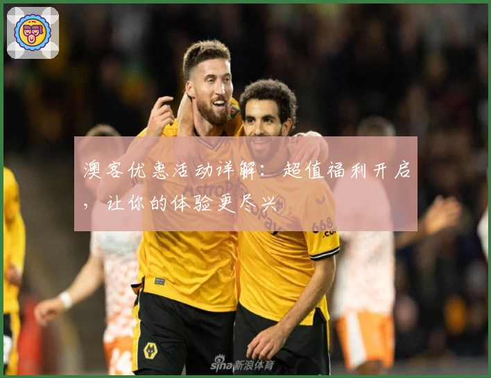 澳客优惠活动详解：超值福利开启，让你的体验更尽兴