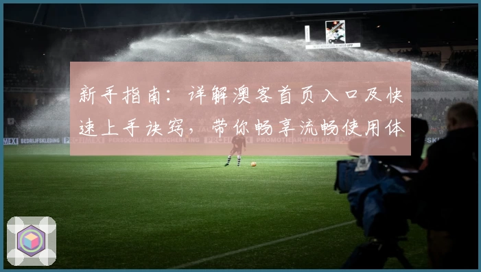 新手指南：详解澳客首页入口及快速上手诀窍，带你畅享流畅使用体验