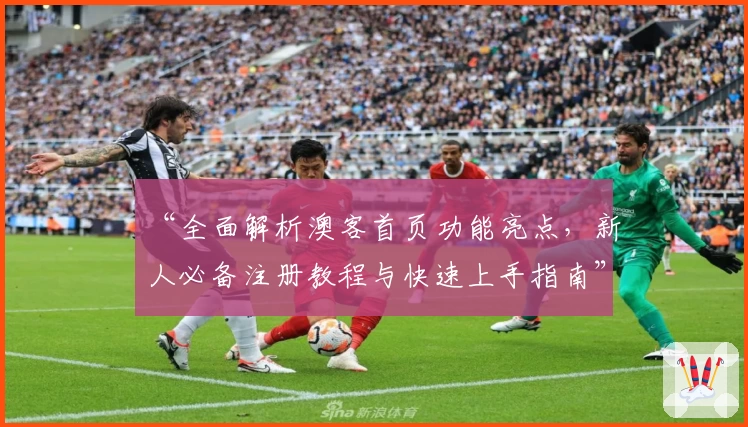 “全面解析澳客首页功能亮点，新人必备注册教程与快速上手指南”