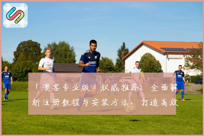 「澳客专业版」权威推荐:全面解析注册教程与安装方法,打造高效使用体验