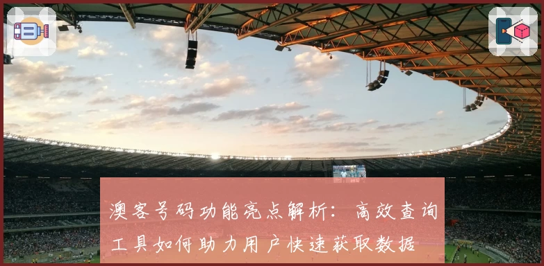 澳客号码功能亮点解析：高效查询工具如何助力用户快速获取数据