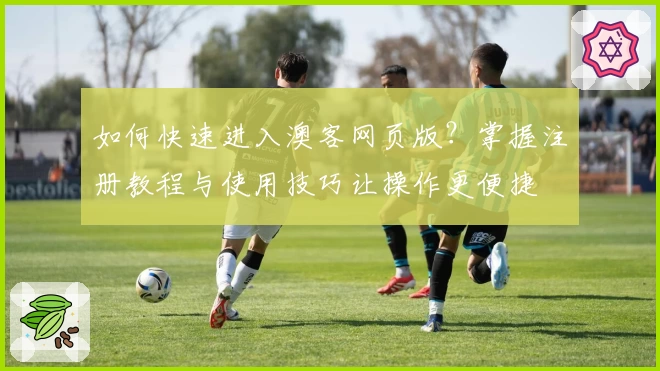 如何快速进入澳客网页版？掌握注册教程与使用技巧让操作更便捷